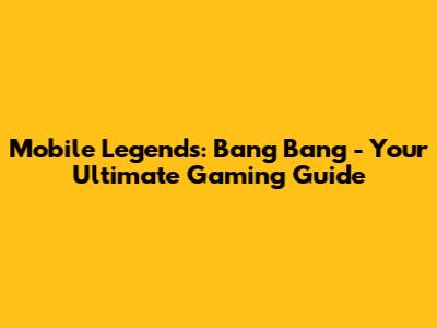 Mobile Legends: Bang Bang - Your Ultimate Gaming Guide