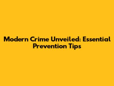 Modern Crime Unveiled: Essential Prevention Tips