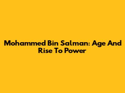 Mohammed Bin Salman: Age And Rise To Power