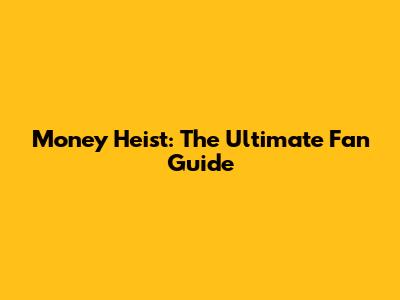 Money Heist: The Ultimate Fan Guide