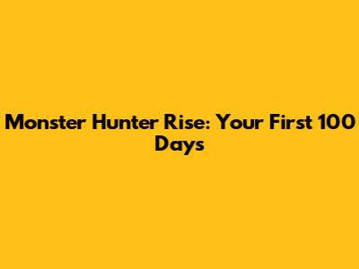 Monster Hunter Rise: Your First 100 Days
