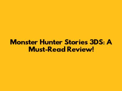 Monster Hunter Stories 3DS: A Must-Read Review!