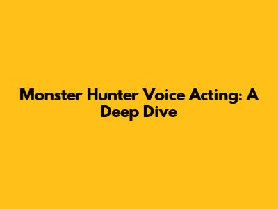 Monster Hunter Voice Acting: A Deep Dive