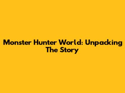 Monster Hunter World: Unpacking The Story