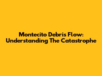 Montecito Debris Flow: Understanding The Catastrophe