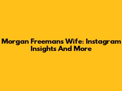 Morgan Freeman's Wife: Instagram Insights And More