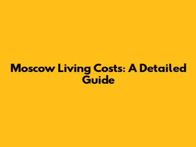 Moscow Living Costs: A Detailed Guide