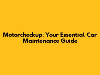 Motorcheckup: Your Essential Car Maintenance Guide