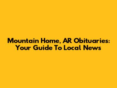 Mountain Home, AR Obituaries: Your Guide To Local News