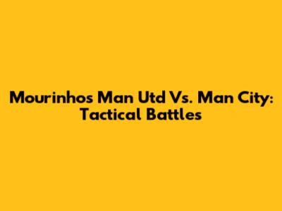 Mourinho's Man Utd Vs. Man City: Tactical Battles