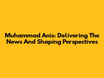 Muhammad Anis: Delivering The News And Shaping Perspectives