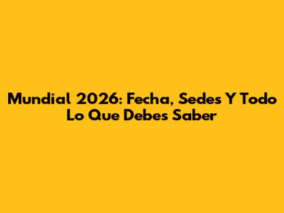 Mundial 2026: Fecha, Sedes Y Todo Lo Que Debes Saber