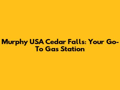 Murphy USA Cedar Falls: Your Go-To Gas Station