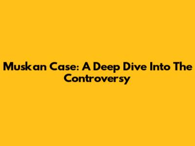 Muskan Case: A Deep Dive Into The Controversy