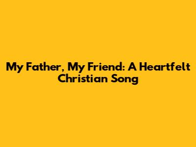 My Father, My Friend: A Heartfelt Christian Song