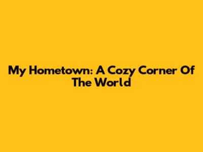 My Hometown: A Cozy Corner Of The World