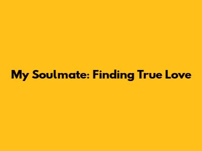 My Soulmate: Finding True Love