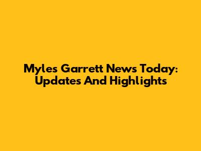 Myles Garrett News Today: Updates And Highlights