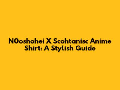 N0oshohei X Scohtanisc Anime Shirt: A Stylish Guide