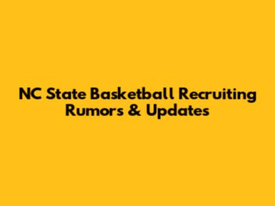 NC State Basketball Recruiting Rumors & Updates