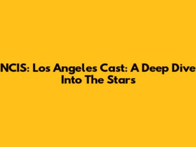 NCIS: Los Angeles Cast: A Deep Dive Into The Stars