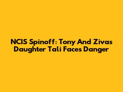 NCIS Spinoff: Tony And Ziva's Daughter Tali Faces Danger