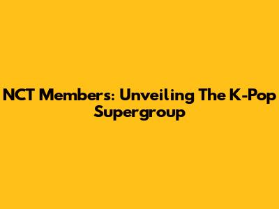 NCT Members: Unveiling The K-Pop Supergroup