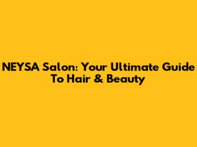 NEYSA Salon: Your Ultimate Guide To Hair & Beauty