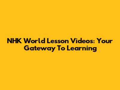 NHK World Lesson Videos: Your Gateway To Learning