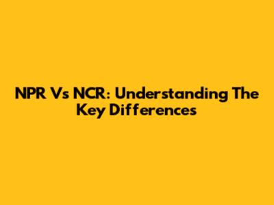NPR Vs NCR: Understanding The Key Differences