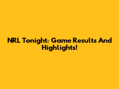 NRL Tonight: Game Results And Highlights!