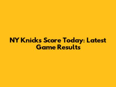 NY Knicks Score Today: Latest Game Results