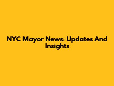 NYC Mayor News: Updates And Insights