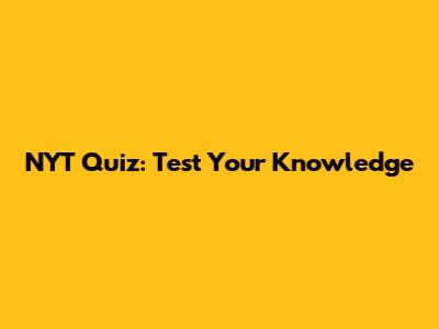 NYT Quiz: Test Your Knowledge