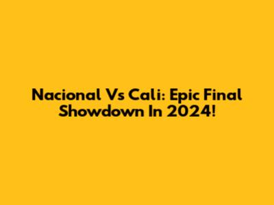 Nacional Vs Cali: Epic Final Showdown In 2024!
