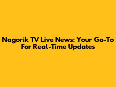 Nagorik TV Live News: Your Go-To For Real-Time Updates