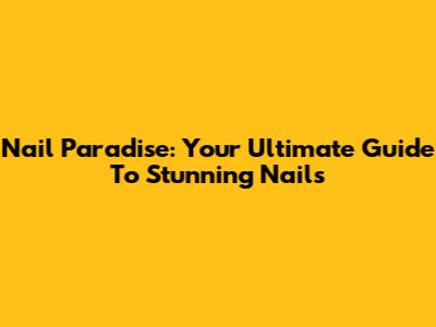 Nail Paradise: Your Ultimate Guide To Stunning Nails
