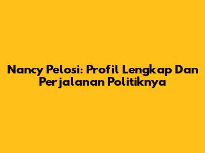 Nancy Pelosi: Profil Lengkap Dan Perjalanan Politiknya