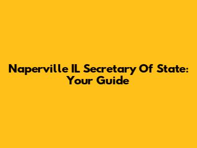Naperville IL Secretary Of State: Your Guide