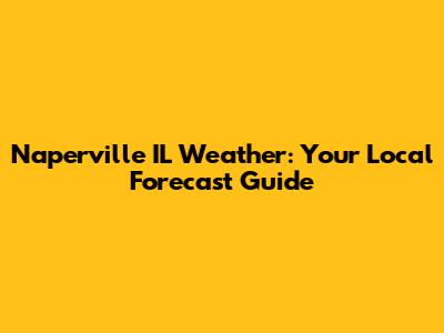 Naperville IL Weather: Your Local Forecast Guide