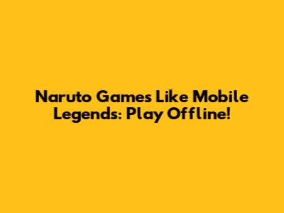 Naruto Games Like Mobile Legends: Play Offline!