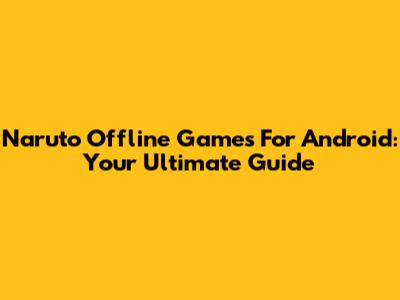 Naruto Offline Games For Android: Your Ultimate Guide