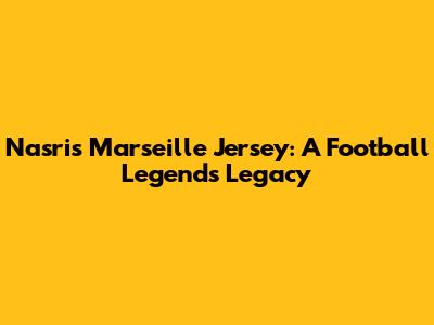 Nasri's Marseille Jersey: A Football Legend's Legacy