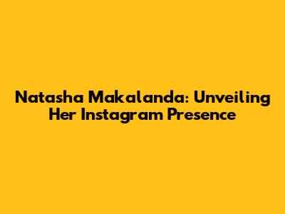 Natasha Makalanda: Unveiling Her Instagram Presence