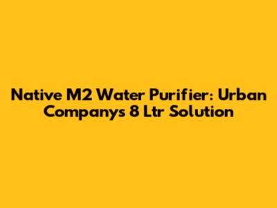 Native M2 Water Purifier: Urban Company's 8 Ltr Solution