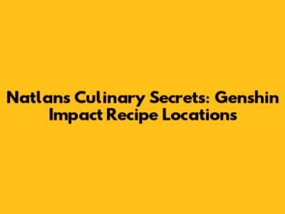 Natlan's Culinary Secrets: Genshin Impact Recipe Locations