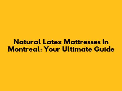 Natural Latex Mattresses In Montreal: Your Ultimate Guide