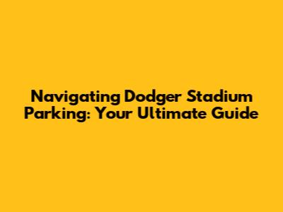 Navigating Dodger Stadium Parking: Your Ultimate Guide