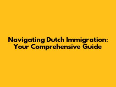 Navigating Dutch Immigration: Your Comprehensive Guide