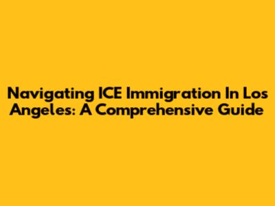 Navigating ICE Immigration In Los Angeles: A Comprehensive Guide